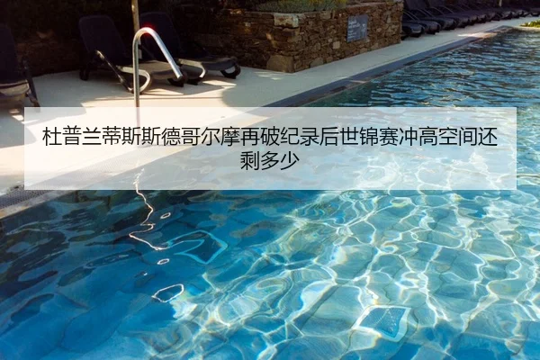 杜普兰蒂斯斯德哥尔摩再破纪录后世锦赛冲高空间还剩多少