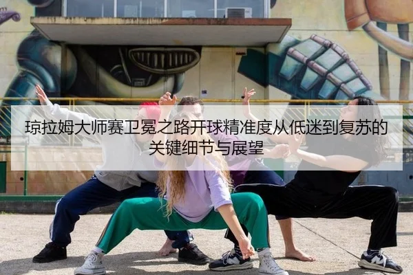 琼拉姆大师赛卫冕之路开球精准度从低迷到复苏的关键细节与展望