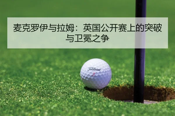 麦克罗伊与拉姆：英国公开赛上的突破与卫冕之争