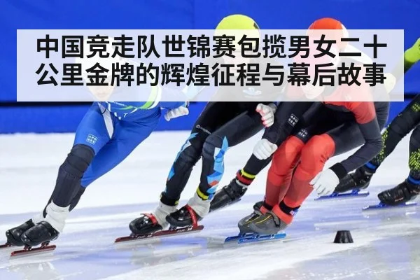 中国竞走队世锦赛包揽男女二十公里金牌的辉煌征程与幕后故事