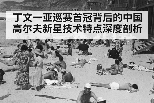 丁文一亚巡赛首冠背后的中国高尔夫新星技术特点深度剖析