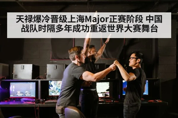 天禄爆冷晋级上海Major正赛阶段 中国战队时隔多年成功重返世界大赛舞台