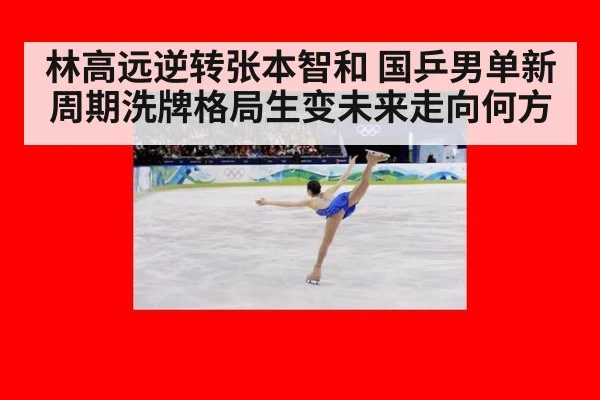 林高远逆转张本智和 国乒男单新周期洗牌格局生变未来走向何方